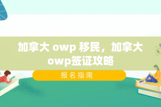 加拿大 owp 移民，加拿大owp签证攻略