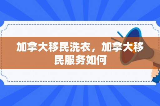 加拿大移民洗衣，加拿大移民服务如何