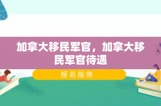加拿大移民军官，加拿大移民军官待遇