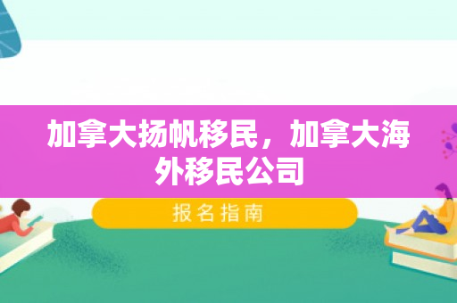 加拿大扬帆移民，加拿大海外移民公司