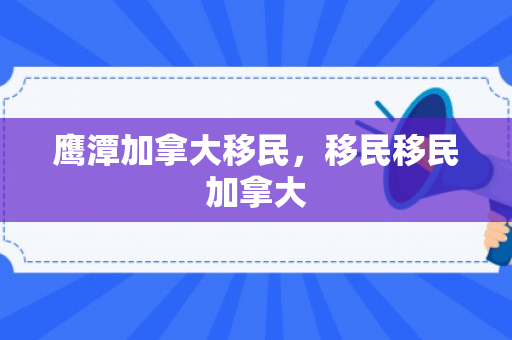 鹰潭加拿大移民，移民移民加拿大
