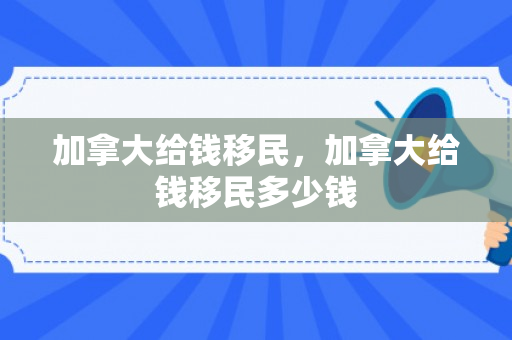 加拿大给钱移民，加拿大给钱移民多少钱