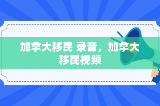 加拿大移民 录音，加拿大移民视频