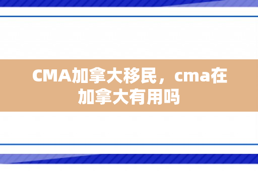 CMA加拿大移民，cma在加拿大有用吗