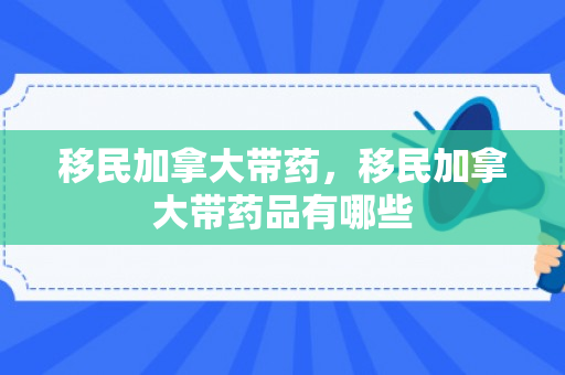 移民加拿大带药，移民加拿大带药品有哪些