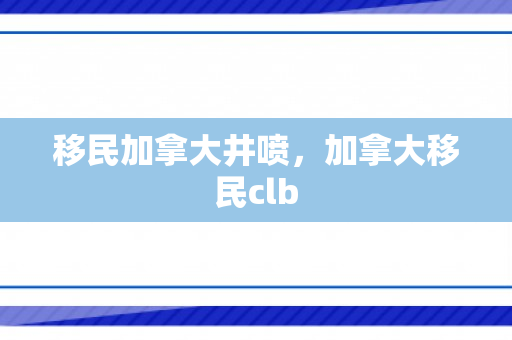移民加拿大井喷，加拿大移民clb