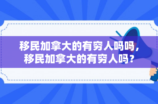 移民加拿大的有穷人吗吗，移民加拿大的有穷人吗？