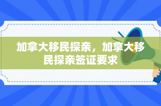 加拿大移民探亲，加拿大移民探亲签证要求