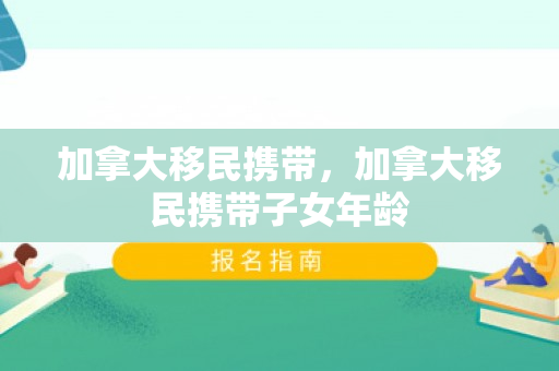 加拿大移民携带，加拿大移民携带子女年龄