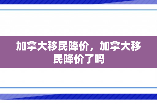 加拿大移民降价，加拿大移民降价了吗