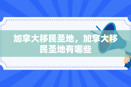 加拿大移民圣地，加拿大移民圣地有哪些