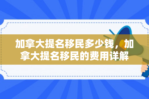 加拿大提名移民多少钱，加拿大提名移民的费用详解