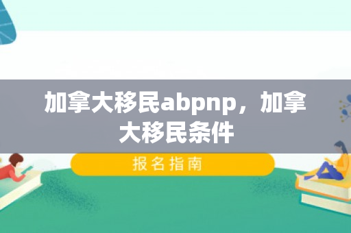 加拿大移民abpnp，加拿大移民条件