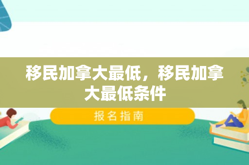 移民加拿大最低，移民加拿大最低条件