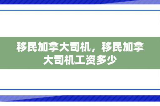 移民加拿大司机，移民加拿大司机工资多少