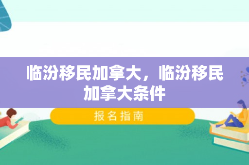 临汾移民加拿大，临汾移民加拿大条件