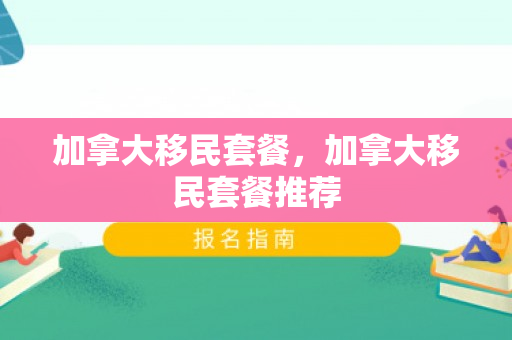 加拿大移民套餐，加拿大移民套餐推荐