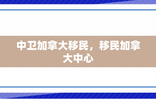 中卫加拿大移民，移民加拿大中心