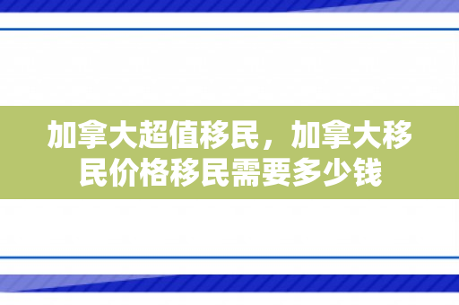 加拿大超值移民，加拿大移民价格移民需要多少钱