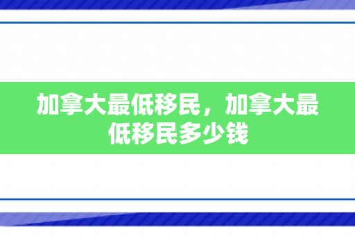 加拿大最低移民，加拿大最低移民多少钱