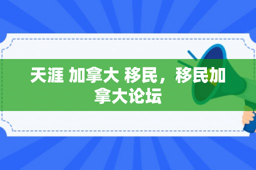 天涯 加拿大 移民，移民加拿大论坛