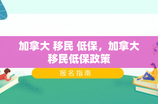 加拿大 移民 低保，加拿大移民低保政策