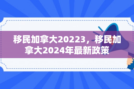 移民加拿大20223，移民加拿大2024年最新政策