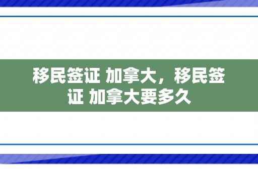 移民签证 加拿大，移民签证 加拿大要多久
