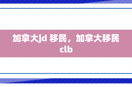加拿大jd 移民，加拿大移民clb