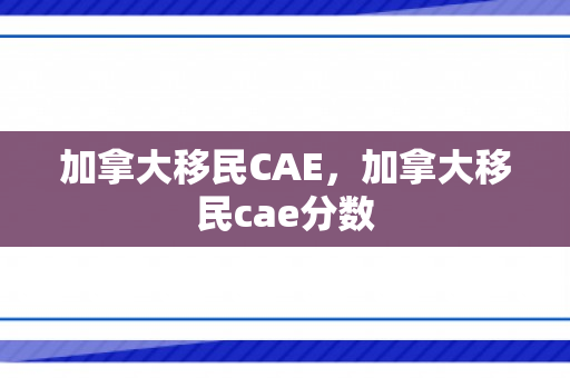 加拿大移民CAE，加拿大移民cae分数