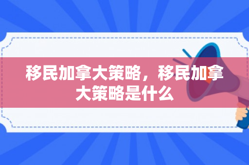 移民加拿大策略，移民加拿大策略是什么