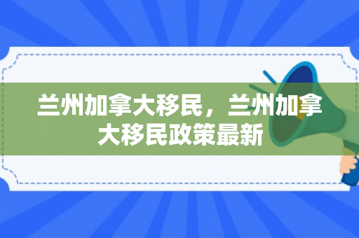 兰州加拿大移民，兰州加拿大移民政策最新
