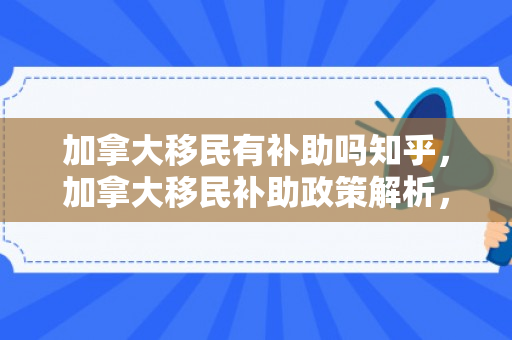 加拿大移民有补助吗知乎，加拿大移民补助政策解析，你能否获得补助？