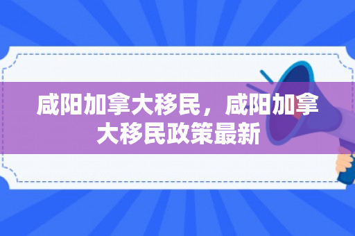 咸阳加拿大移民，咸阳加拿大移民政策最新