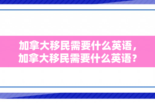 加拿大移民需要什么英语，加拿大移民需要什么英语？全面解读语言要求与备考策略