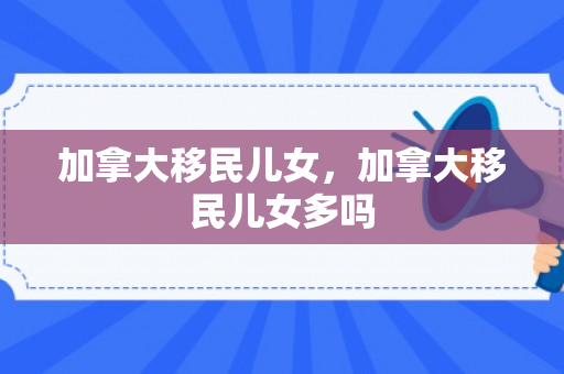 加拿大移民儿女，加拿大移民儿女多吗