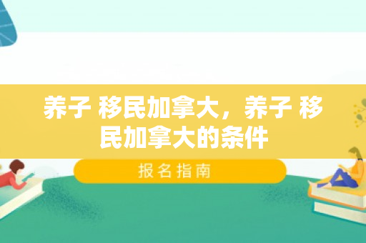 养子 移民加拿大，养子 移民加拿大的条件