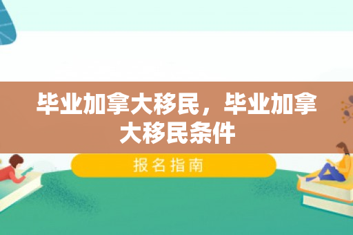 毕业加拿大移民，毕业加拿大移民条件