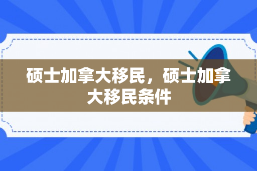 硕士加拿大移民，硕士加拿大移民条件