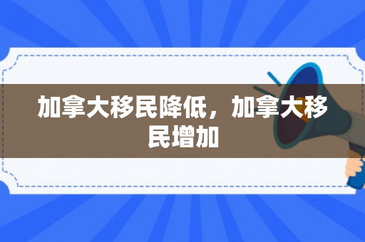 加拿大移民降低，加拿大移民增加