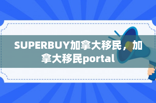 SUPERBUY加拿大移民，加拿大移民portal