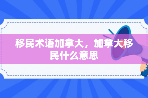 移民术语加拿大，加拿大移民什么意思