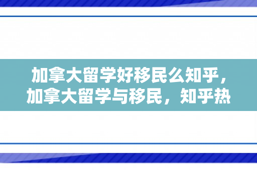 加拿大留学好移民么知乎，加拿大留学与移民，知乎热议的探讨