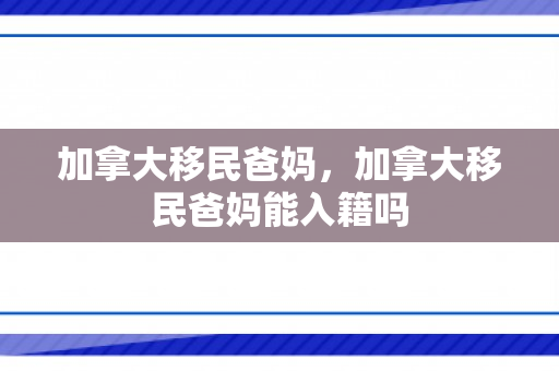 加拿大移民爸妈，加拿大移民爸妈能入籍吗