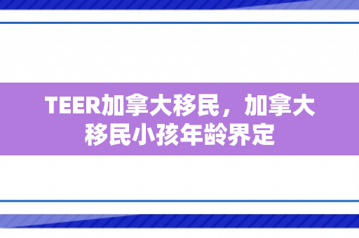 TEER加拿大移民，加拿大移民小孩年龄界定