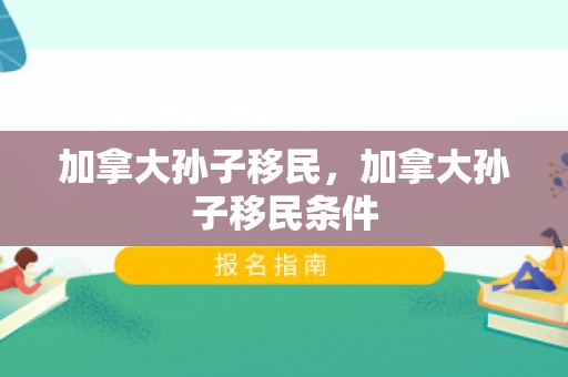 加拿大孙子移民，加拿大孙子移民条件