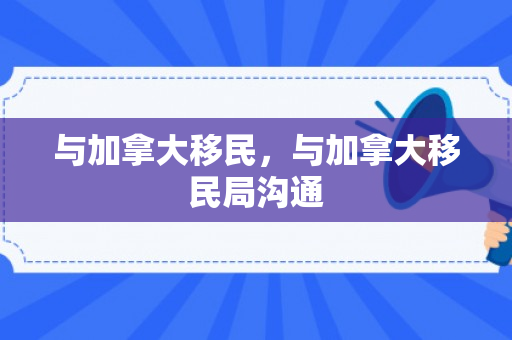 与加拿大移民，与加拿大移民局沟通