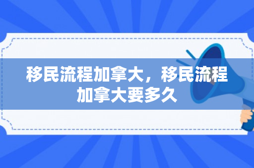 移民流程加拿大，移民流程加拿大要多久