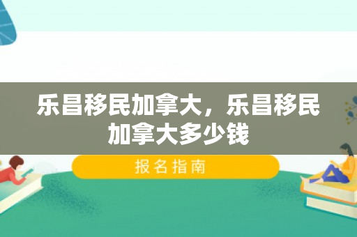 乐昌移民加拿大，乐昌移民加拿大多少钱
