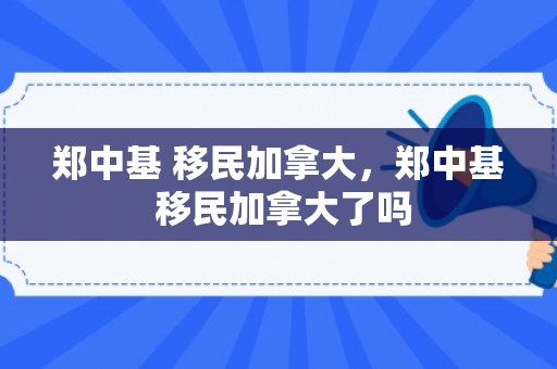 郑中基 移民加拿大，郑中基 移民加拿大了吗